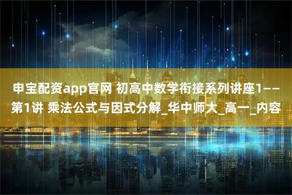 申宝配资app官网 初高中数学衔接系列讲座1——第1讲 乘法公式与因式分解_华中师大_高一_内容