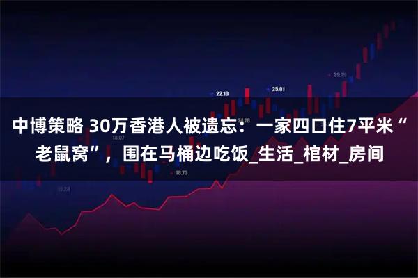 中博策略 30万香港人被遗忘：一家四口住7平米“老鼠窝”，围在马桶边吃饭_生活_棺材_房间