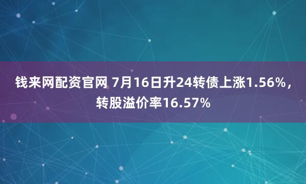 钱来网配资官网 7月16日升24转债上涨1.56%，转股溢价率16.57%