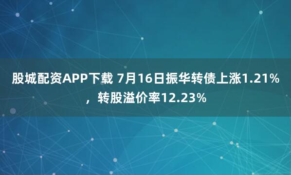 股城配资APP下载 7月16日振华转债上涨1.21%，转股溢价率12.23%