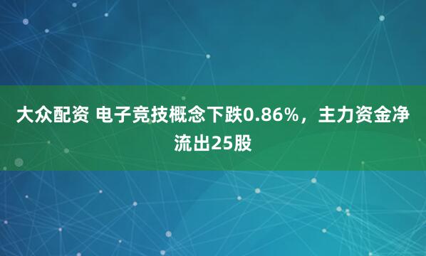 大众配资 电子竞技概念下跌0.86%，主力资金净流出25股