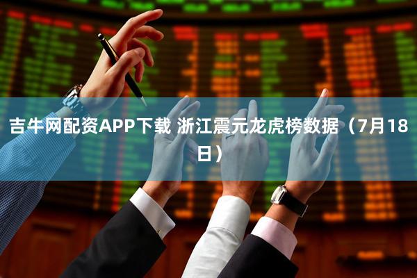 吉牛网配资APP下载 浙江震元龙虎榜数据（7月18日）