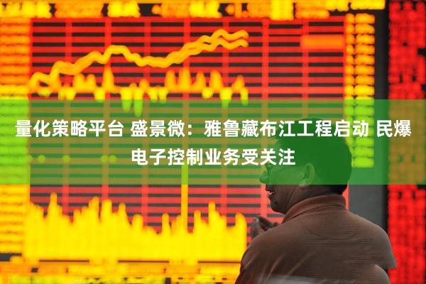 量化策略平台 盛景微：雅鲁藏布江工程启动 民爆电子控制业务受关注