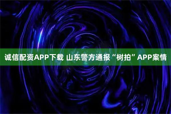 诚信配资APP下载 山东警方通报“树拍”APP案情
