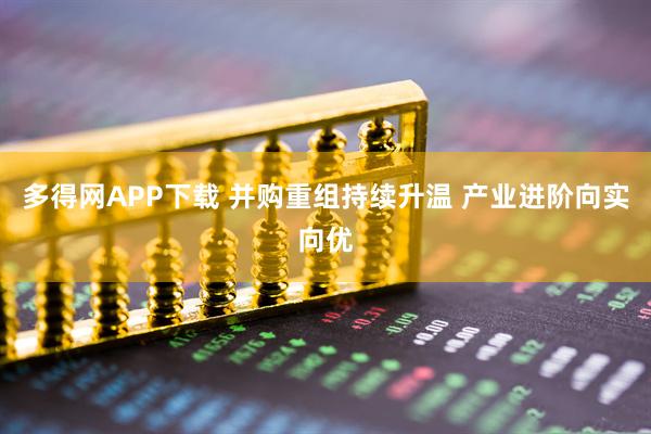 多得网APP下载 并购重组持续升温 产业进阶向实向优