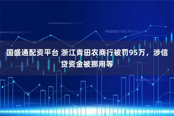 国盛通配资平台 浙江青田农商行被罚95万，涉信贷资金被挪用等