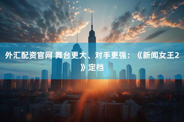 外汇配资官网 舞台更大、对手更强：《新闻女王2》定档