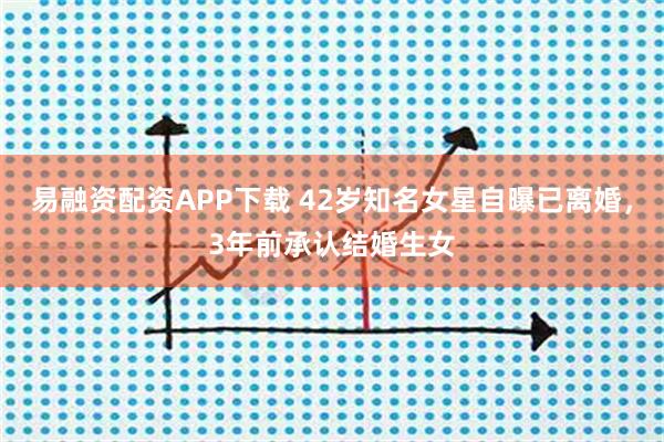 易融资配资APP下载 42岁知名女星自曝已离婚，3年前承认结婚生女