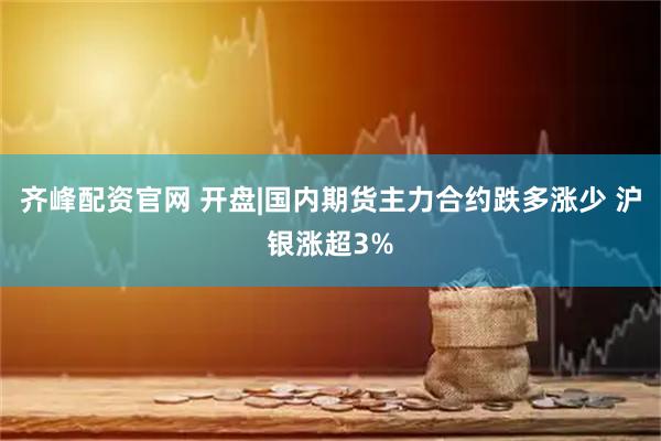 齐峰配资官网 开盘|国内期货主力合约跌多涨少 沪银涨超3%