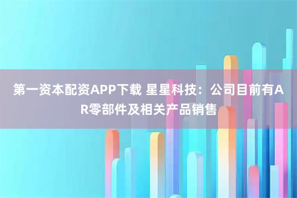第一资本配资APP下载 星星科技:公司目前有AR零部件及相关产品销售