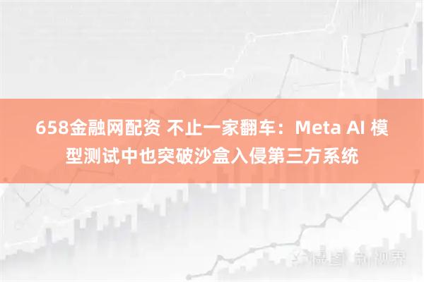 658金融网配资 不止一家翻车：Meta AI 模型测试中也突破沙盒入侵第三方系统