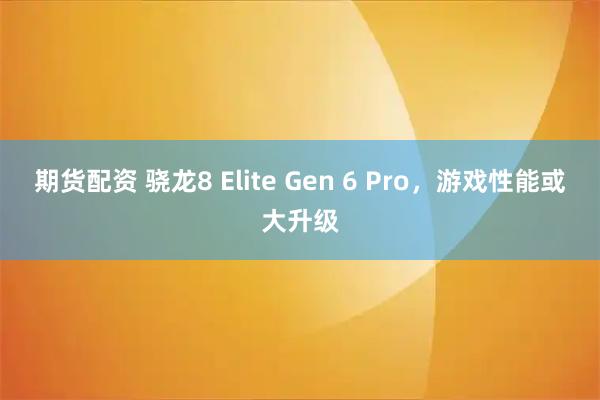期货配资 骁龙8 Elite Gen 6 Pro，游戏性能或大升级